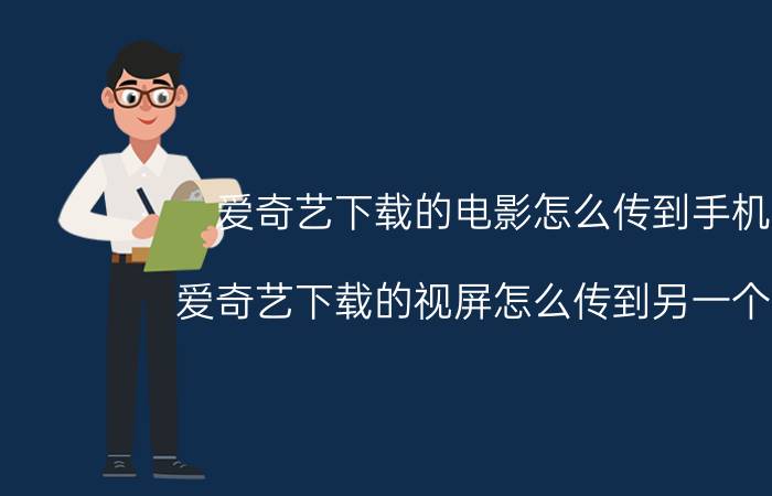 爱奇艺下载的电影怎么传到手机上 爱奇艺下载的视屏怎么传到另一个手机？